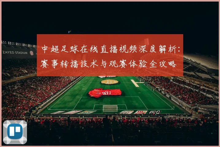 中超足球在线直播视频深度解析：赛事转播技术与观赛体验全攻略
