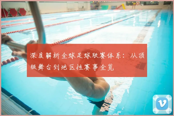 深度解析全球足球联赛体系:从顶级舞台到地区性赛事全览