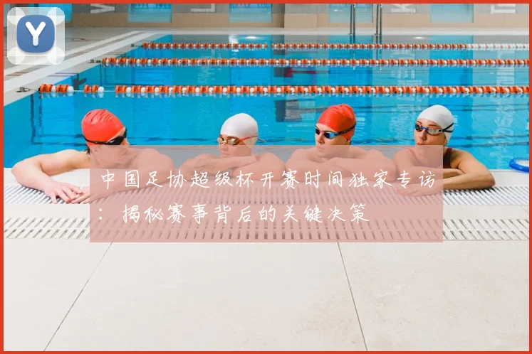 中国足协超级杯开赛时间独家专访：揭秘赛事背后的关键决策