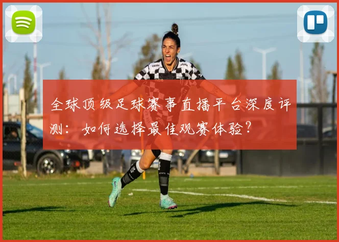 全球顶级足球赛事直播平台深度评测：如何选择最佳观赛体验？
