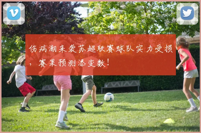 伤病潮来袭苏超联赛球队实力受损,赛果预测添变数!