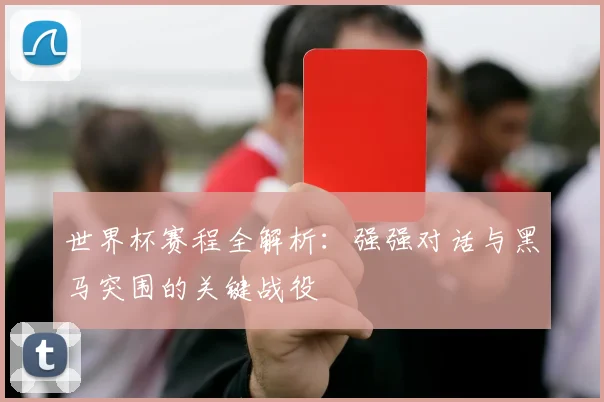 世界杯赛程全解析：强强对话与黑马突围的关键战役