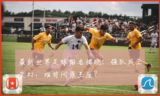 最新世界足球排名揭晓：强队风云变幻，谁将问鼎王座？