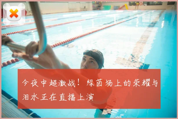 今夜中超激战！绿茵场上的荣耀与泪水正在直播上演