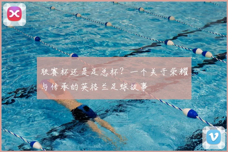 联赛杯还是足总杯?一个关于荣耀与传承的英格兰足球故事