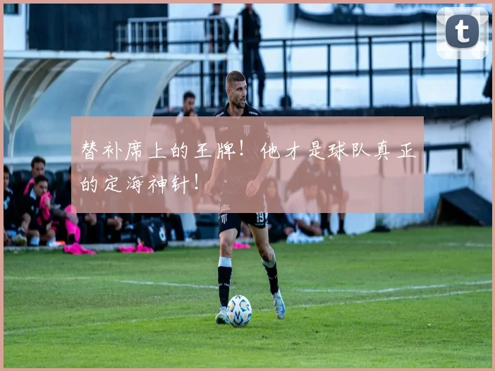 替补席上的王牌!他才是球队真正的定海神针!