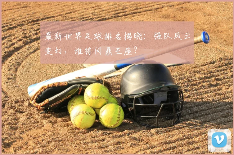 最新世界足球排名揭晓：强队风云变幻，谁将问鼎王座？