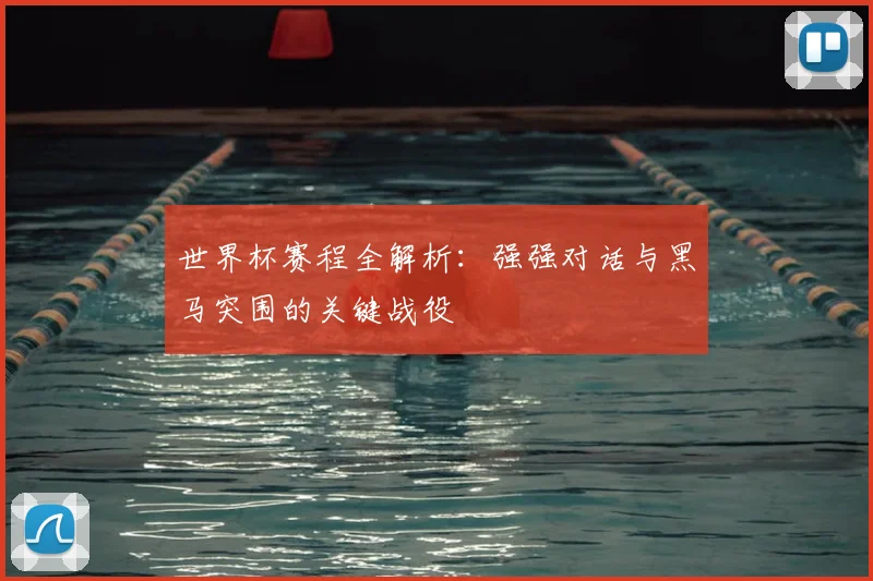 世界杯赛程全解析:强强对话与黑马突围的关键战役