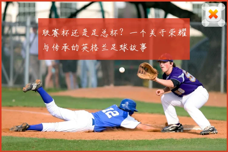 联赛杯还是足总杯？一个关于荣耀与传承的英格兰足球故事