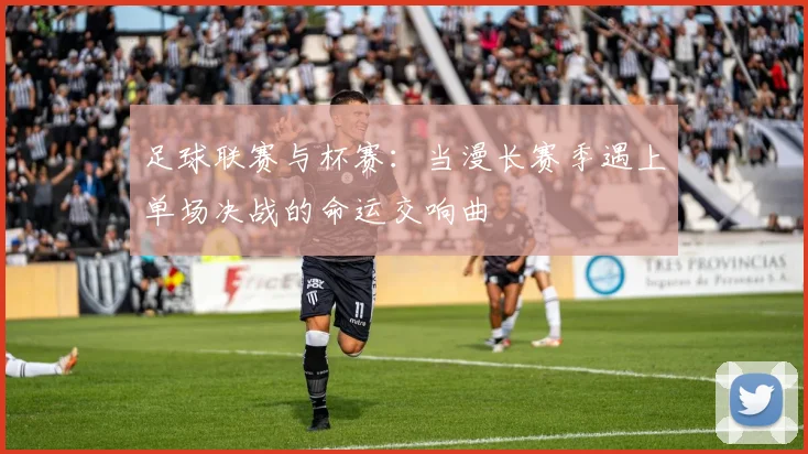 足球联赛与杯赛：当漫长赛季遇上单场决战的命运交响曲