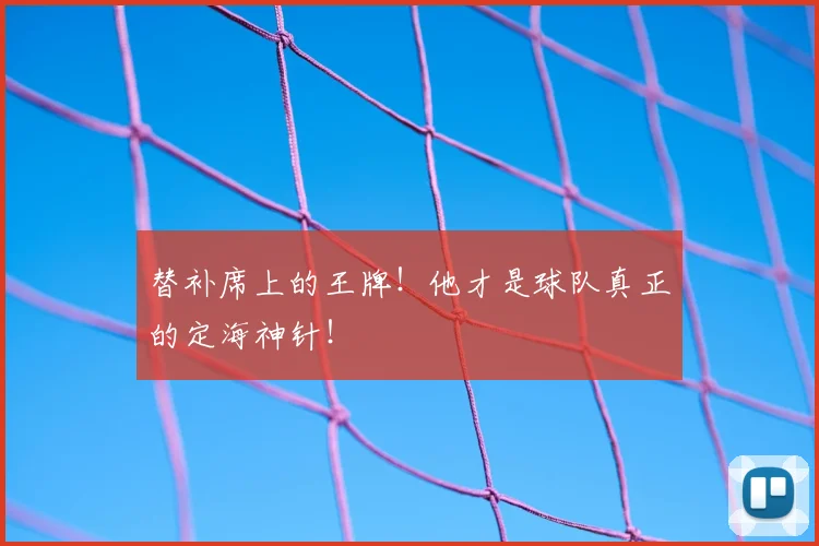 替补席上的王牌!他才是球队真正的定海神针!