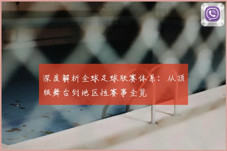 深度解析全球足球联赛体系：从顶级舞台到地区性赛事全览