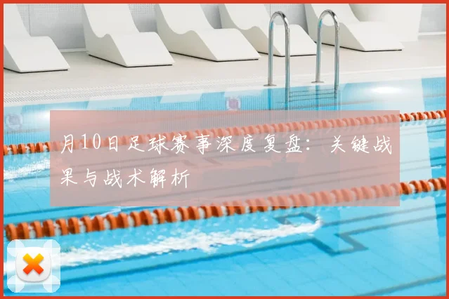 月10日足球赛事深度复盘:关键战果与战术解析