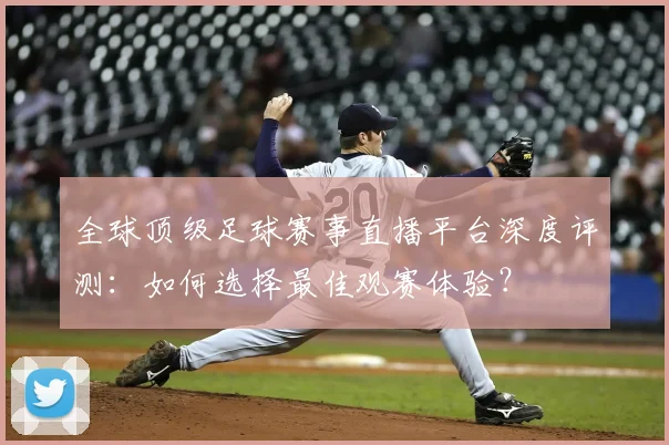 全球顶级足球赛事直播平台深度评测：如何选择最佳观赛体验？