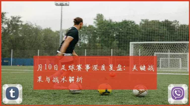 月10日足球赛事深度复盘:关键战果与战术解析