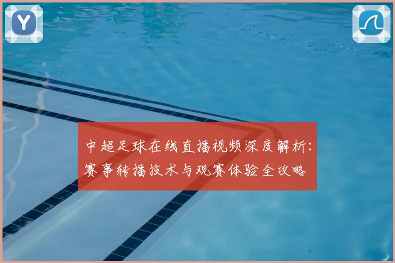 中超足球在线直播视频深度解析：赛事转播技术与观赛体验全攻略